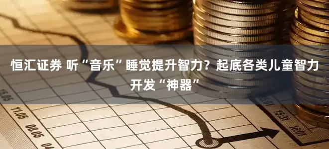 恒汇证券 听“音乐”睡觉提升智力？起底各类儿童智力开发“神器”