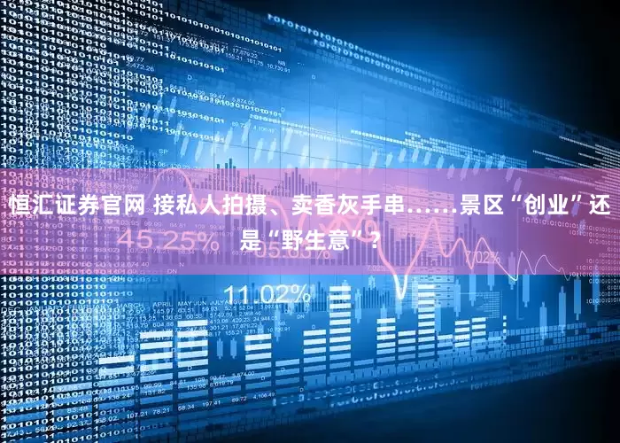恒汇证券官网 接私人拍摄、卖香灰手串……景区“创业”还是“野生意”？