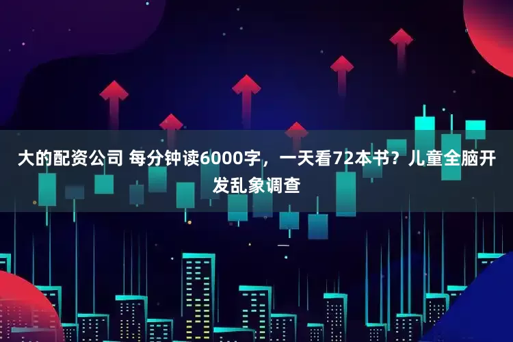 大的配资公司 每分钟读6000字，一天看72本书？儿童全脑开发乱象调查