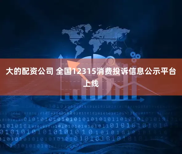 大的配资公司 全国12315消费投诉信息公示平台上线