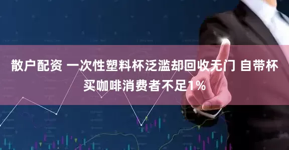 散户配资 一次性塑料杯泛滥却回收无门 自带杯买咖啡消费者不足1%