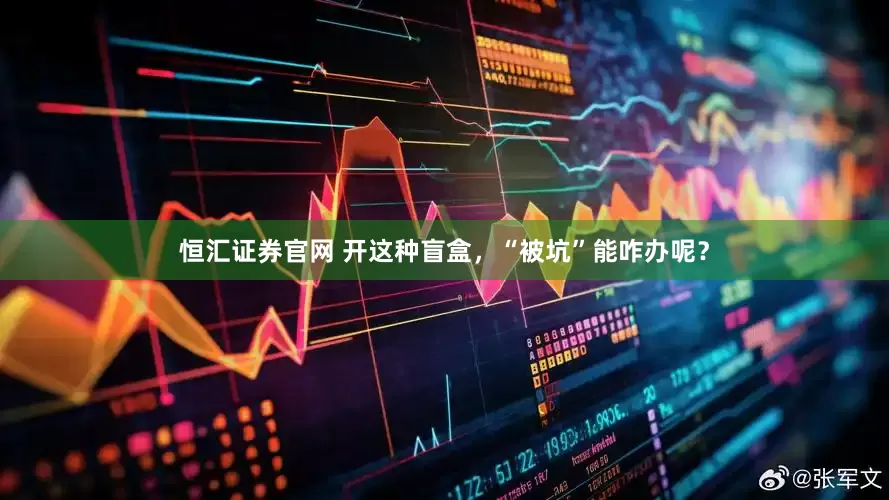 恒汇证券官网 开这种盲盒，“被坑”能咋办呢？