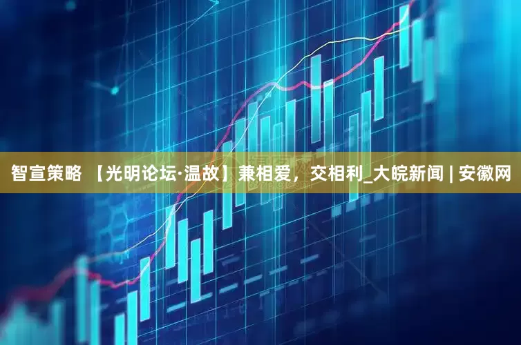 智宣策略 【光明论坛·温故】兼相爱，交相利_大皖新闻 | 安徽网