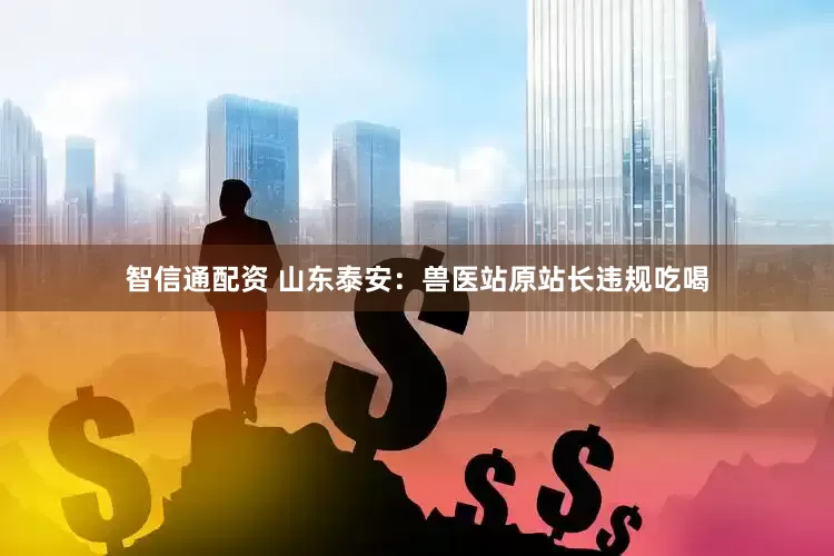 智信通配资 山东泰安：兽医站原站长违规吃喝