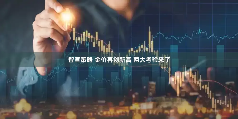 智宣策略 金价再创新高 两大考验来了