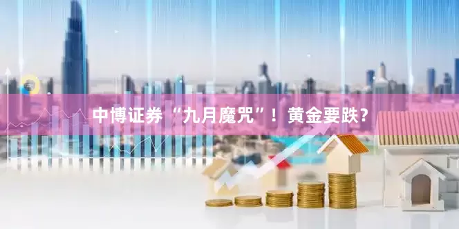 中博证券 “九月魔咒”！黄金要跌？