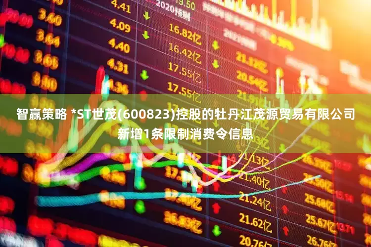 智赢策略 *ST世茂(600823)控股的牡丹江茂源贸易有限公司新增1条限制消费令信息