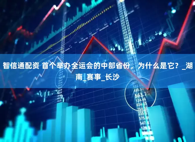 智信通配资 首个举办全运会的中部省份，为什么是它？_湖南_赛事_长沙