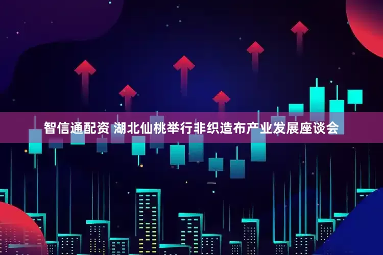 智信通配资 湖北仙桃举行非织造布产业发展座谈会