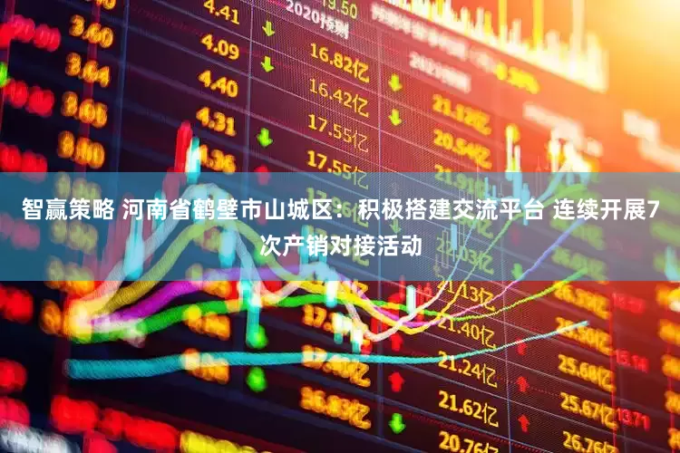智赢策略 河南省鹤壁市山城区：积极搭建交流平台 连续开展7次产销对接活动