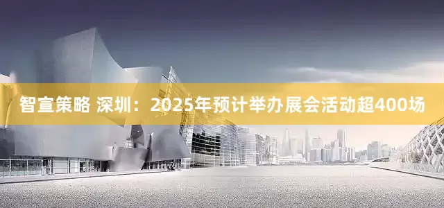 智宣策略 深圳：2025年预计举办展会活动超400场