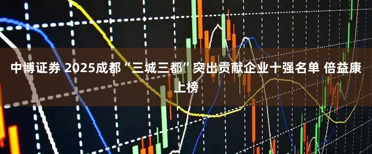 中博证券 2025成都“三城三都”突出贡献企业十强名单 倍益康上榜