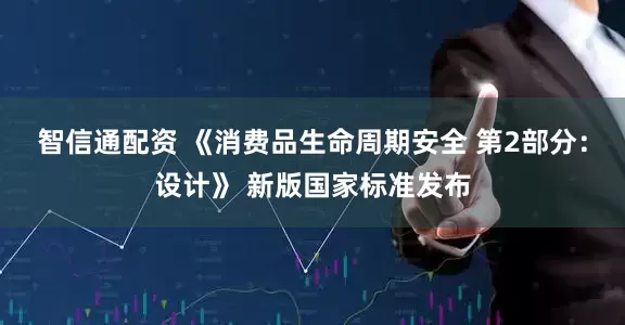 智信通配资 《消费品生命周期安全 第2部分：设计》 新版国家标准发布