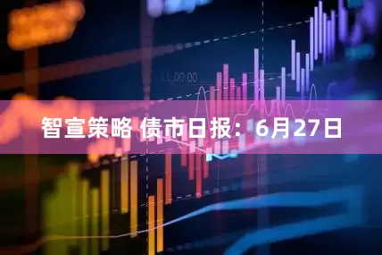 智宣策略 债市日报：6月27日