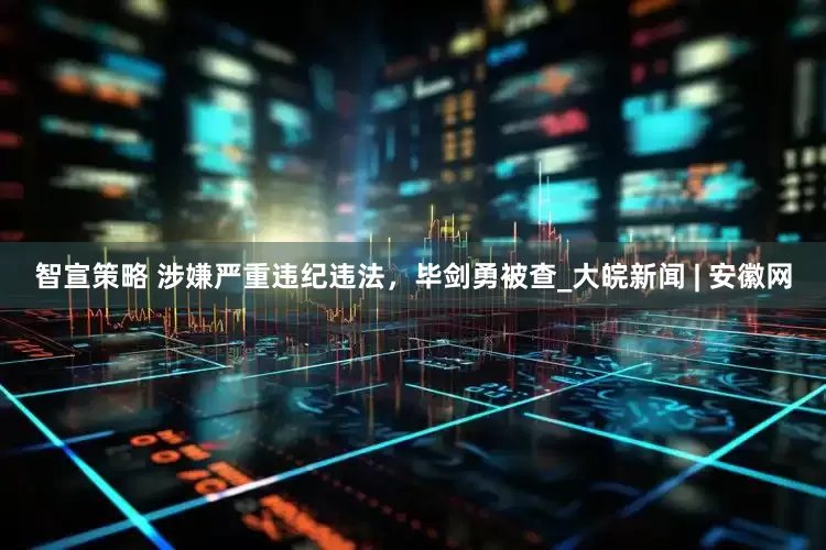 智宣策略 涉嫌严重违纪违法，毕剑勇被查_大皖新闻 | 安徽网