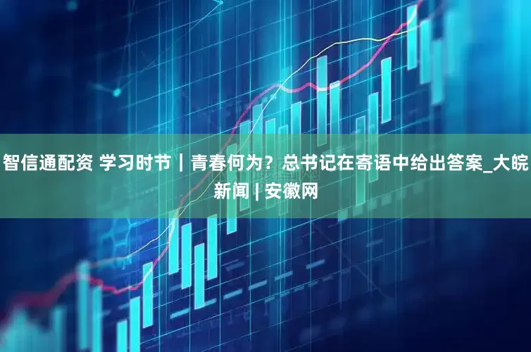 智信通配资 学习时节｜青春何为？总书记在寄语中给出答案_大皖新闻 | 安徽网