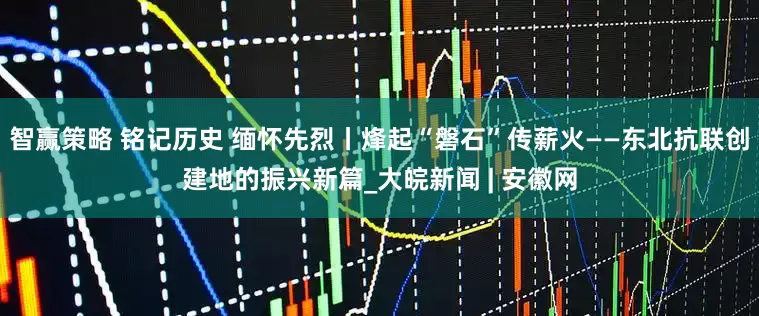 智赢策略 铭记历史 缅怀先烈丨烽起“磐石”传薪火——东北抗联创建地的振兴新篇_大皖新闻 | 安徽网
