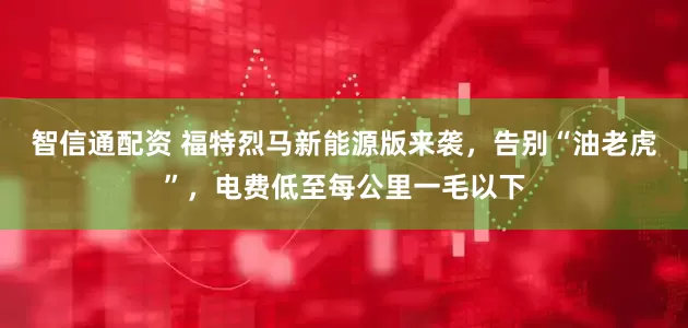 智信通配资 福特烈马新能源版来袭，告别“油老虎”，电费低至每公里一毛以下