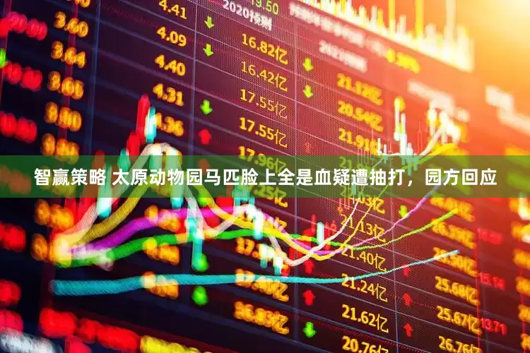 智赢策略 太原动物园马匹脸上全是血疑遭抽打，园方回应