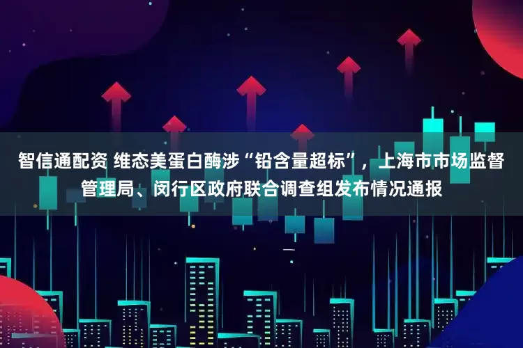 智信通配资 维态美蛋白酶涉“铅含量超标”，上海市市场监督管理局、闵行区政府联合调查组发布情况通报