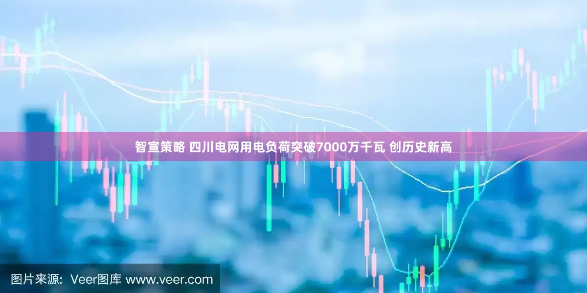智宣策略 四川电网用电负荷突破7000万千瓦 创历史新高