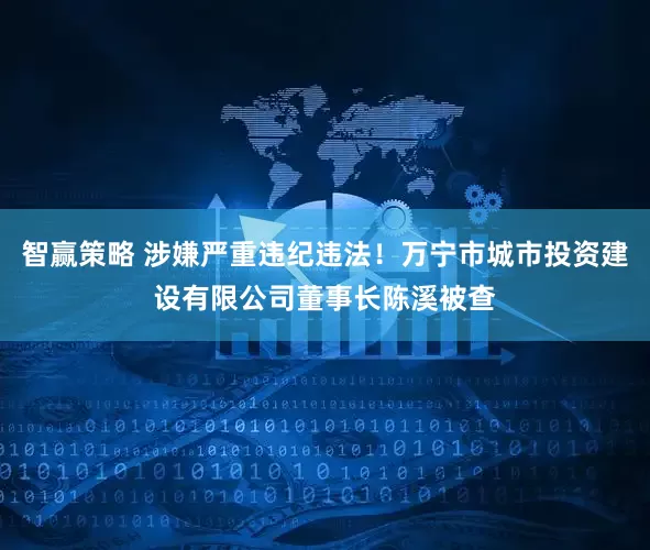 智赢策略 涉嫌严重违纪违法！万宁市城市投资建设有限公司董事长陈溪被查
