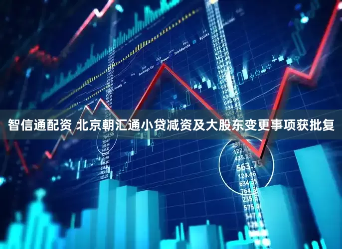 智信通配资 北京朝汇通小贷减资及大股东变更事项获批复