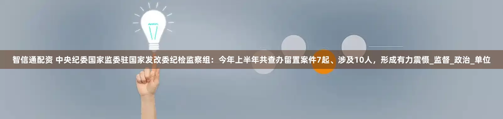 智信通配资 中央纪委国家监委驻国家发改委纪检监察组：今年上半年共查办留置案件7起、涉及10人，形成有力震慑_监督_政治_单位