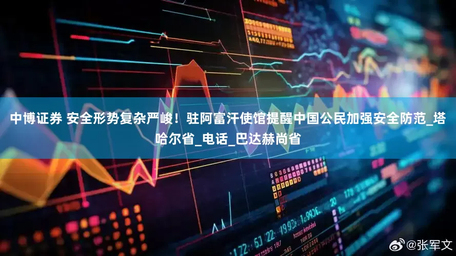 中博证券 安全形势复杂严峻！驻阿富汗使馆提醒中国公民加强安全防范_塔哈尔省_电话_巴达赫尚省