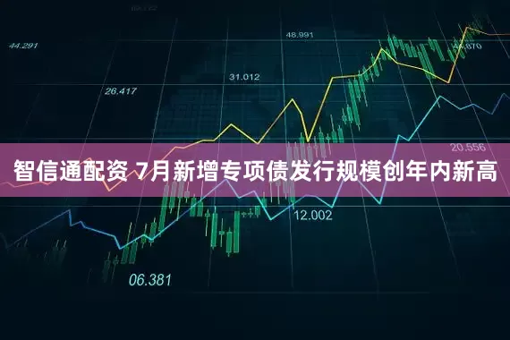 智信通配资 7月新增专项债发行规模创年内新高