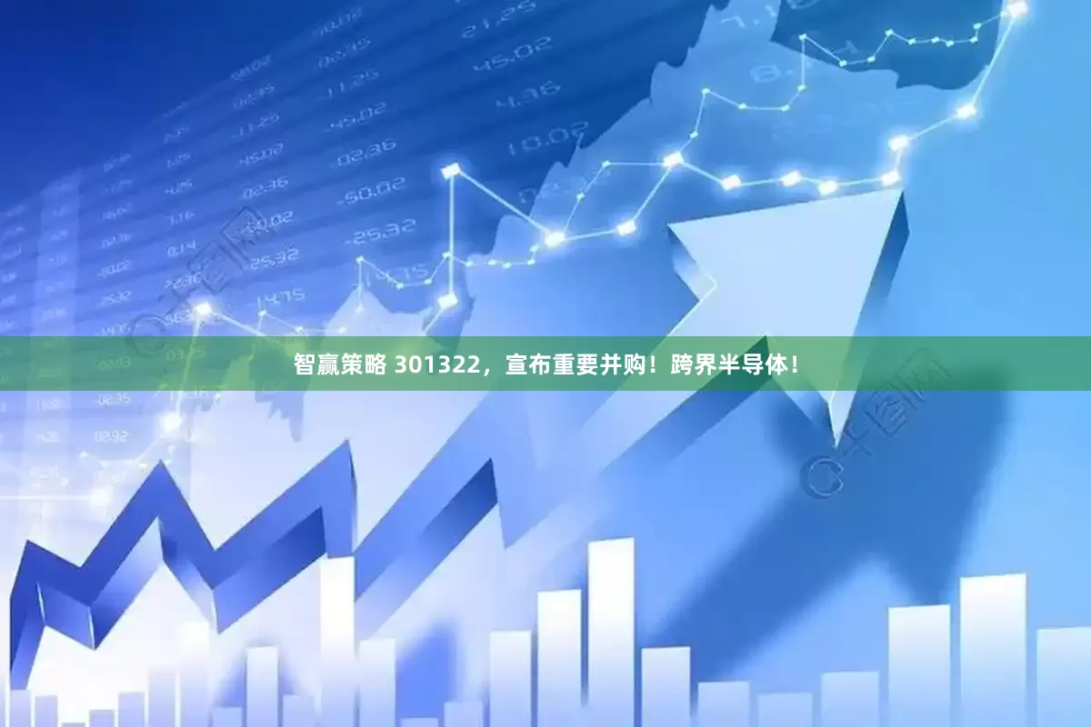 智赢策略 301322，宣布重要并购！跨界半导体！