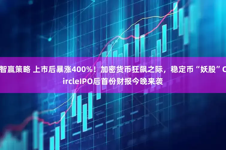 智赢策略 上市后暴涨400%！加密货币狂飙之际，稳定币“妖股”CircleIPO后首份财报今晚来袭