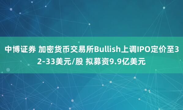 中博证券 加密货币交易所Bullish上调IPO定价至32-33美元/股 拟募资9.9亿美元