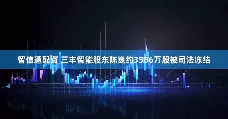 智信通配资 三丰智能股东陈巍约3586万股被司法冻结