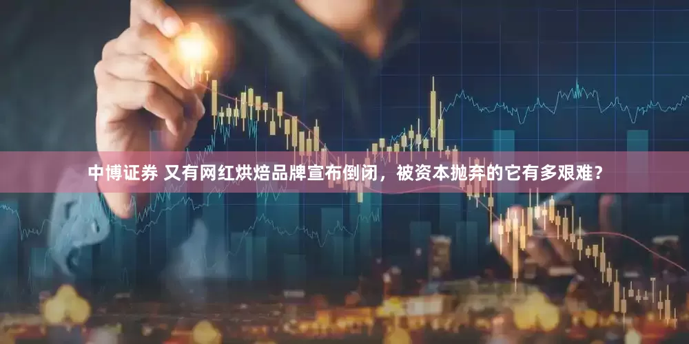 中博证券 又有网红烘焙品牌宣布倒闭，被资本抛弃的它有多艰难？