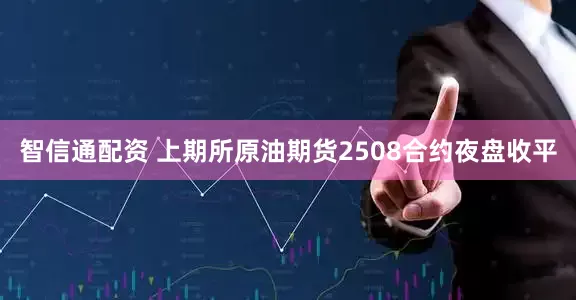 智信通配资 上期所原油期货2508合约夜盘收平