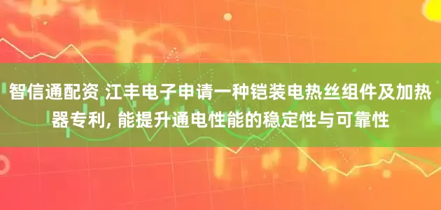 智信通配资 江丰电子申请一种铠装电热丝组件及加热器专利, 能提升通电性能的稳定性与可靠性