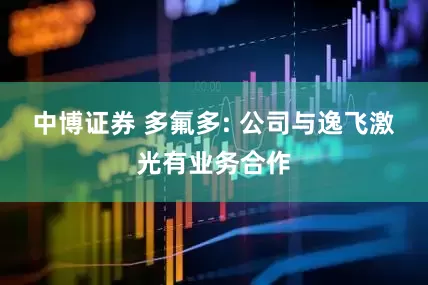 中博证券 多氟多: 公司与逸飞激光有业务合作